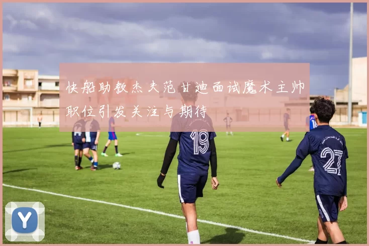 快船助教杰夫范甘迪面试魔术主帅职位引发关注与期待
