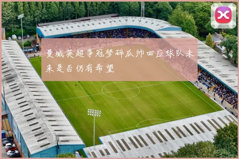 曼城英超争冠梦碎瓜帅回应球队未来是否仍有希望