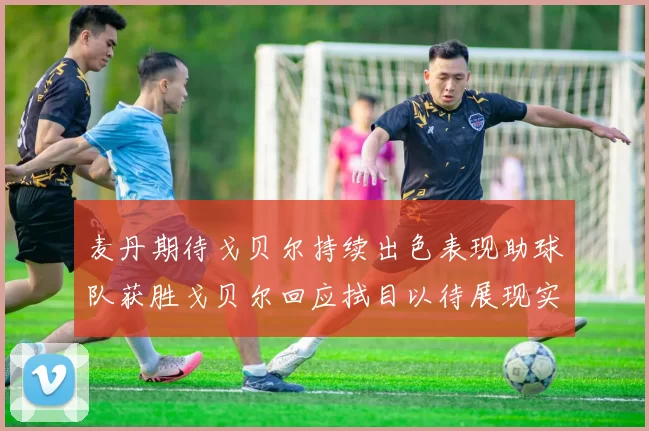 麦丹期待戈贝尔持续出色表现助球队获胜戈贝尔回应拭目以待展现实力
