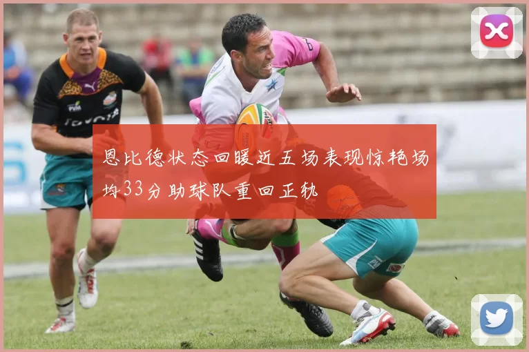 恩比德状态回暖近五场表现惊艳场均33分助球队重回正轨