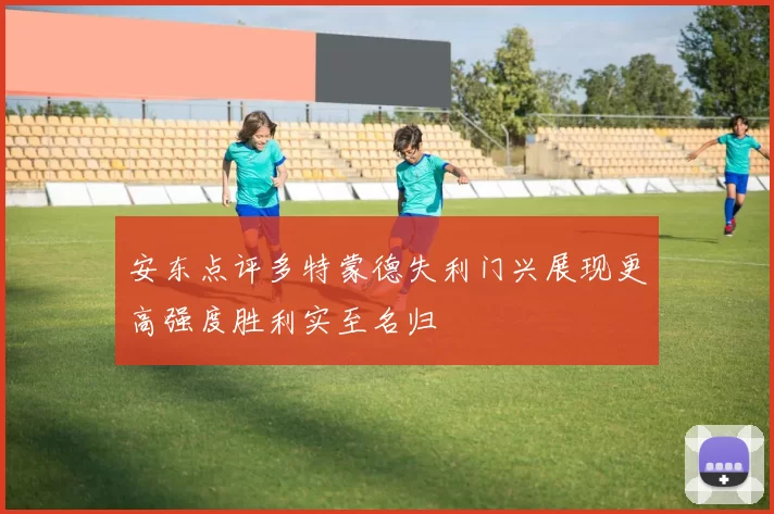 安东点评多特蒙德失利门兴展现更高强度胜利实至名归