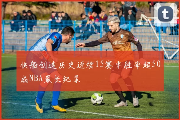 快船创造历史连续15赛季胜率超50成NBA最长纪录