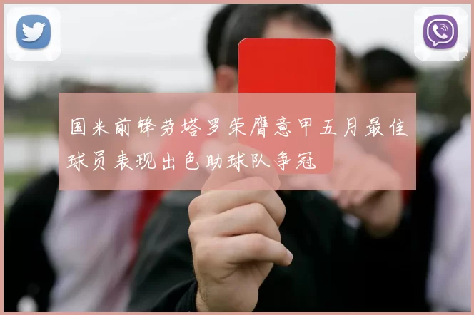 国米前锋劳塔罗荣膺意甲五月最佳球员表现出色助球队争冠