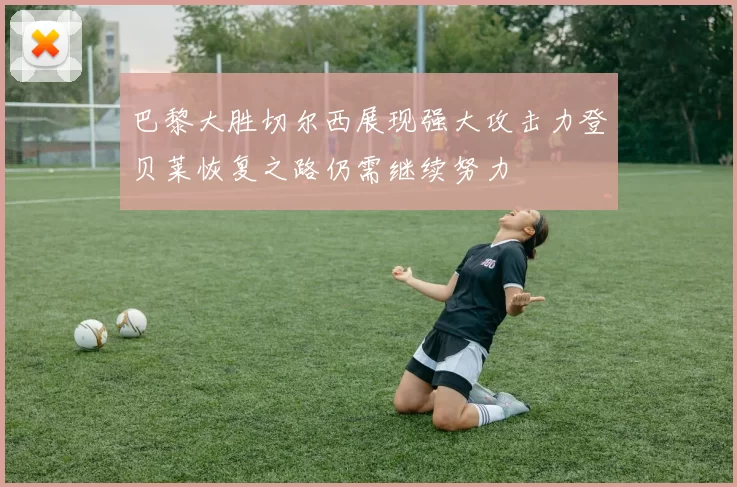 巴黎大胜切尔西展现强大攻击力登贝莱恢复之路仍需继续努力