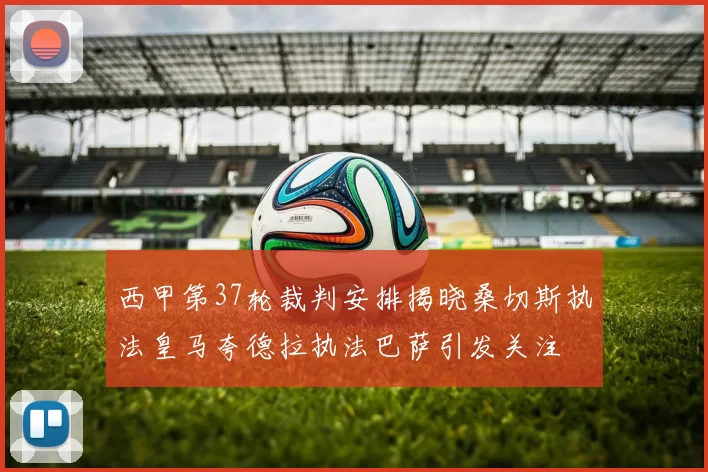 西甲第37轮裁判安排揭晓桑切斯执法皇马夸德拉执法巴萨引发关注