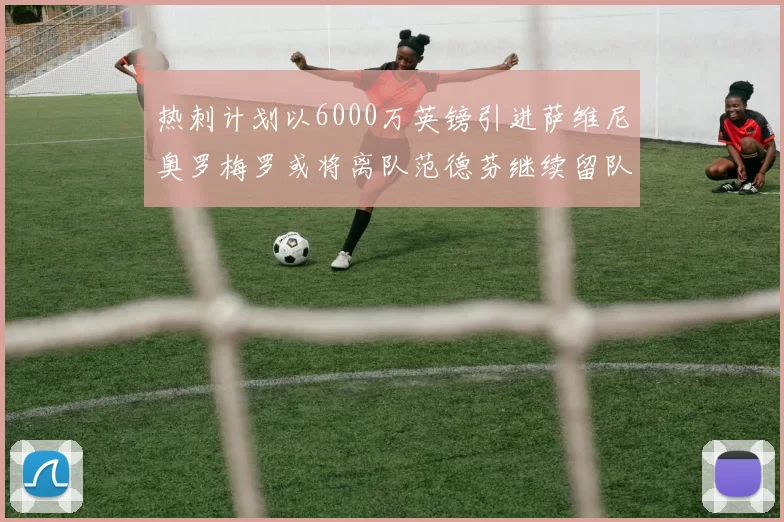 热刺计划以6000万英镑引进萨维尼奥罗梅罗或将离队范德芬继续留队