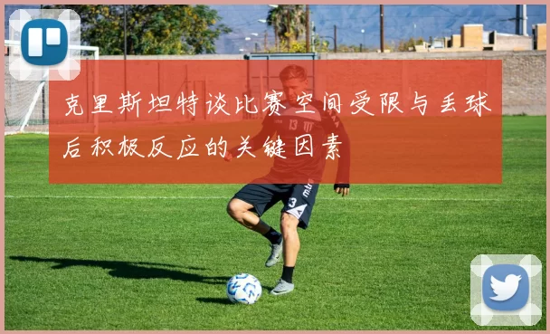 克里斯坦特谈比赛空间受限与丢球后积极反应的关键因素