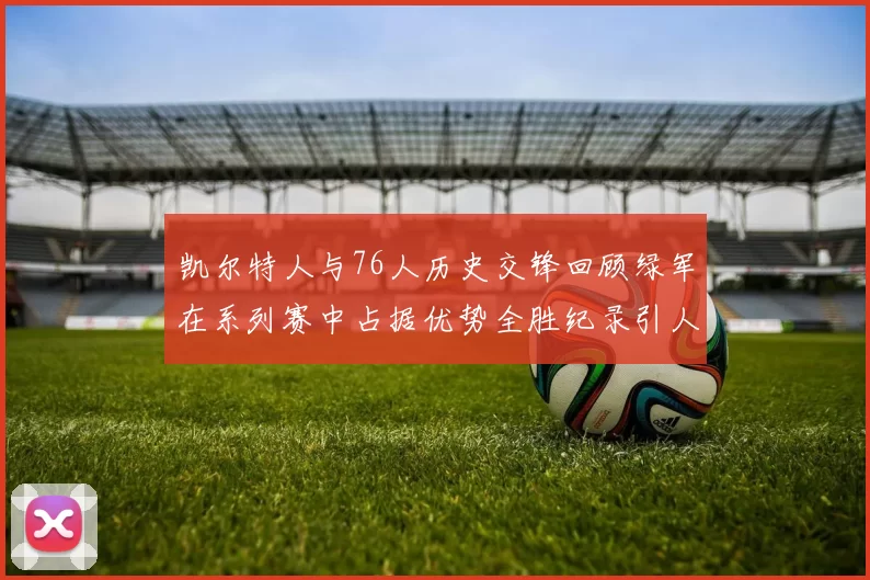 凯尔特人与76人历史交锋回顾绿军在系列赛中占据优势全胜纪录引人关注