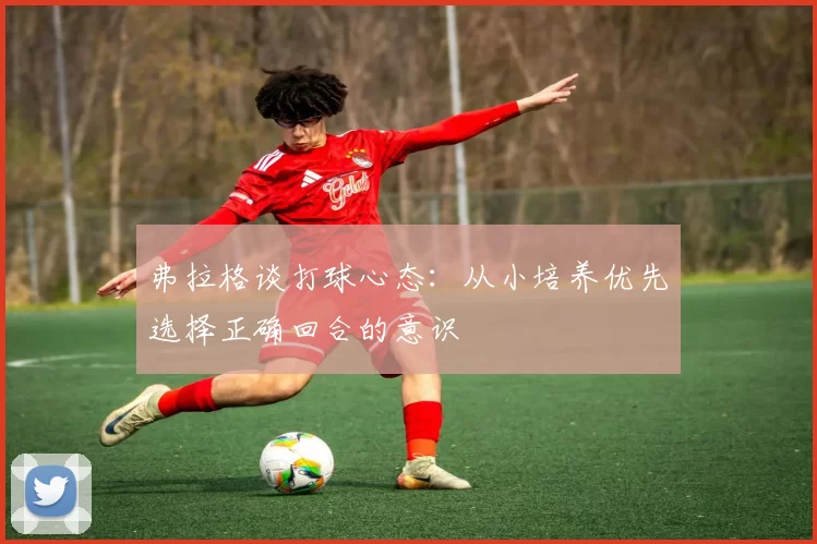 弗拉格谈打球心态：从小培养优先选择正确回合的意识