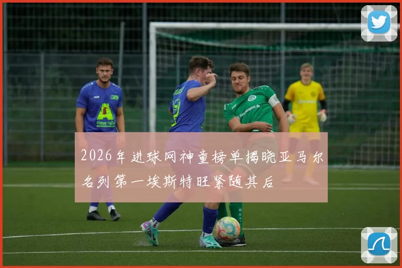 2026年进球网神童榜单揭晓亚马尔名列第一埃斯特旺紧随其后