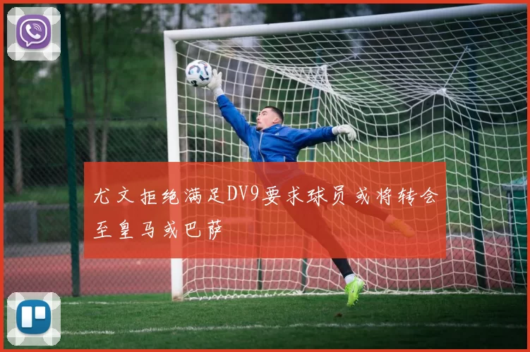 尤文拒绝满足DV9要求球员或将转会至皇马或巴萨