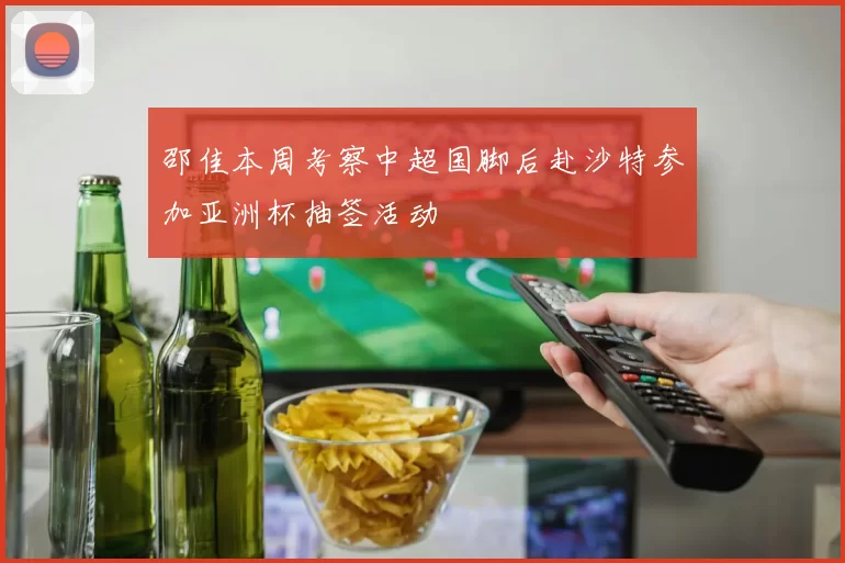 邵佳本周考察中超国脚后赴沙特参加亚洲杯抽签活动