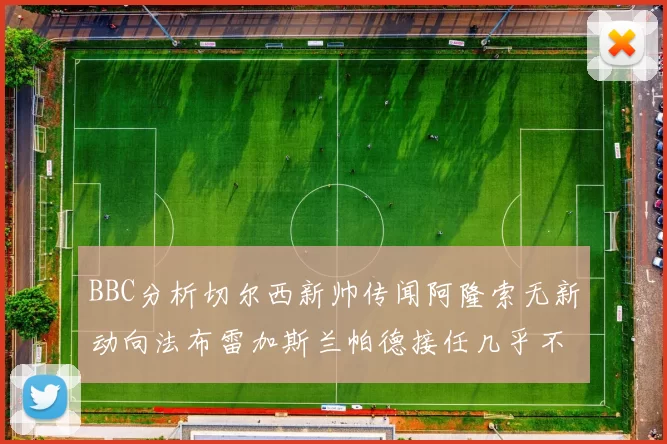 BBC分析切尔西新帅传闻阿隆索无新动向法布雷加斯兰帕德接任几乎不可能